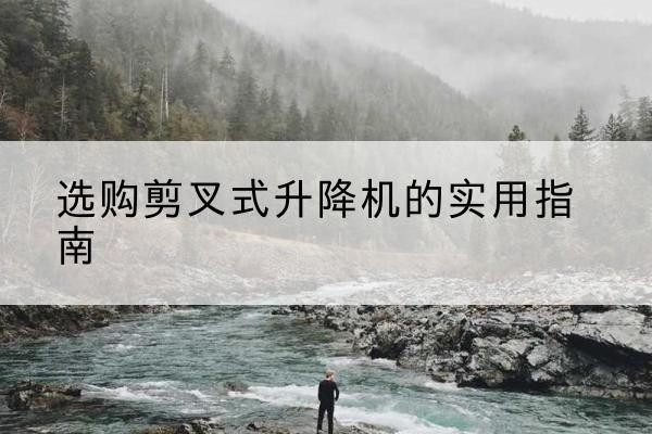 西塞山剪叉式升降机怎么选-选购剪叉式升降机的实用指南