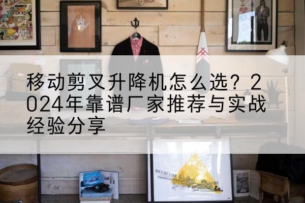 西塞山升降平台厂家推荐-移动剪叉升降机怎么选?2024年靠谱厂家推荐与实战经验分享