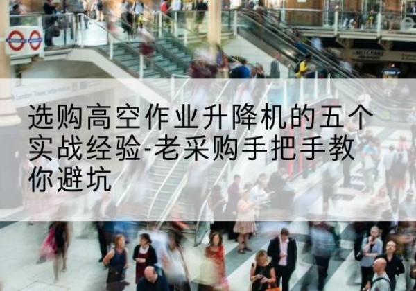 西塞山高空作业升降机厂家-选购高空作业升降机的五个实战经验-老采购手把手教你避坑