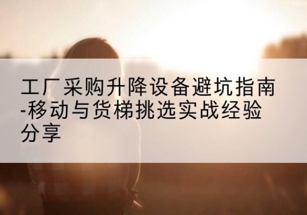西塞山移动式升降机怎么选-工厂采购升降设备避坑指南-移动与货梯挑选实战经验分享