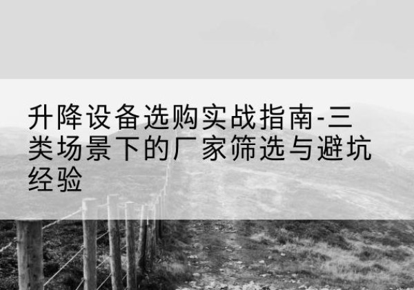 西塞山移动式升降机厂家推荐-升降设备选购实战指南-三类场景下的厂家筛选与避坑经验
