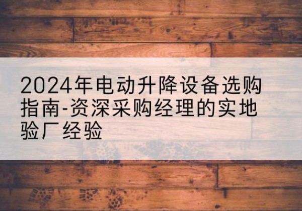 西塞山电动剪叉升降平台厂家-2024年电动升降设备选购指南-资深采购经理的实地验厂经验