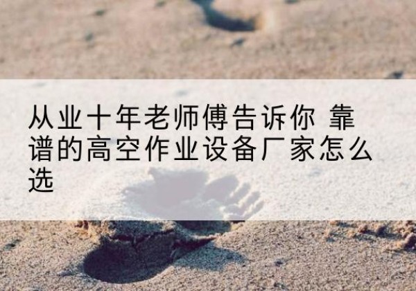 西塞山高空作业升降机厂家推荐-从业十年老师傅告诉你 靠谱的高空作业设备厂家怎么选