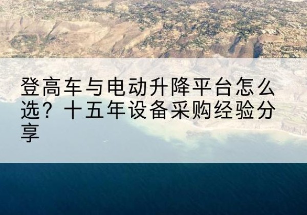 西塞山登高车厂家厂家-登高车与电动升降平台怎么选？十五年设备采购经验分享