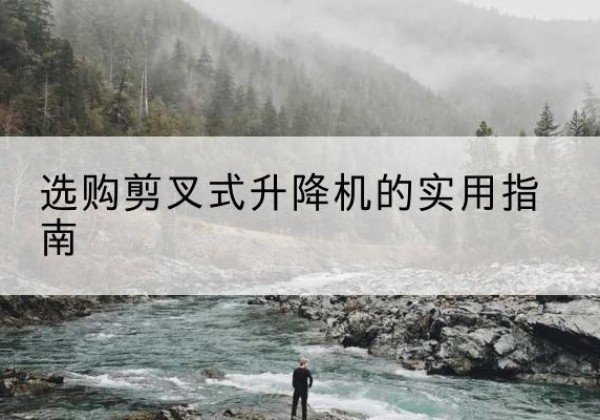 西塞山剪叉式升降机怎么选-选购剪叉式升降机的实用指南