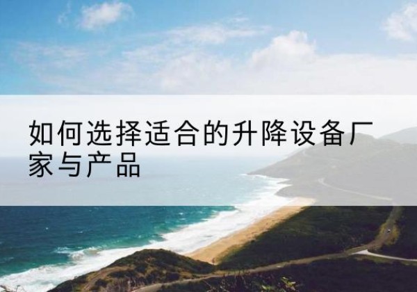 西塞山电动升降平台厂家-如何选择适合的升降设备厂家与产品
