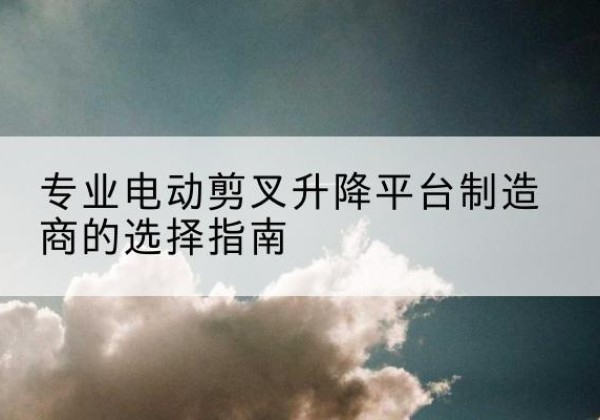 西塞山电动剪叉升降平台厂家-专业电动剪叉升降平台制造商的选择指南