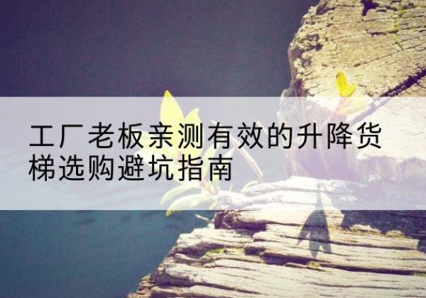 西塞山升降货梯怎么选-工厂老板亲测有效的升降货梯选购避坑指南