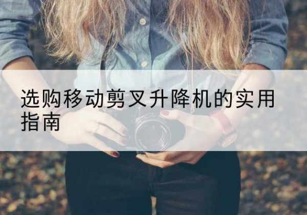 西塞山移动剪叉升降机怎么选-选购移动剪叉升降机的实用指南