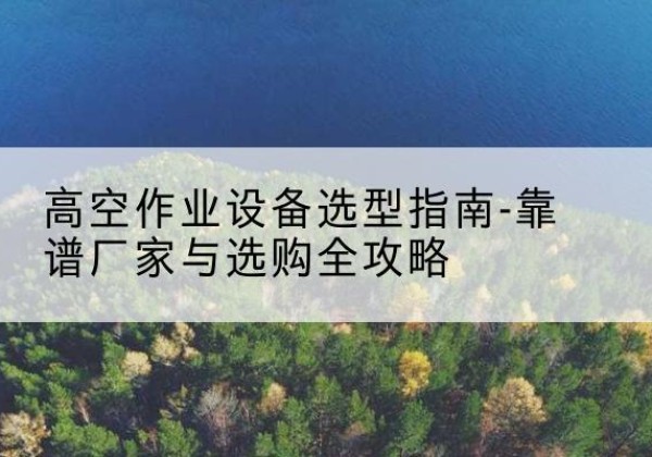 西塞山升降车厂家-高空作业设备选型指南-靠谱厂家与选购全攻略