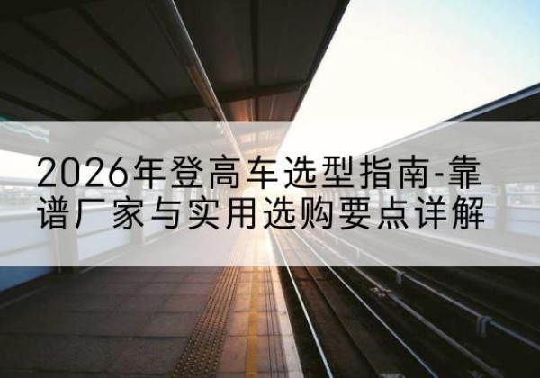 西塞山登高车厂家推荐-2026年登高车选型指南-靠谱厂家与实用选购要点详解